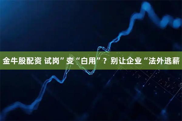 金牛股配资 试岗”变“白用”？别让企业“法外逃薪