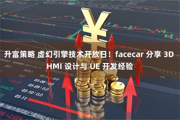 升富策略 虚幻引擎技术开放日！facecar 分享 3D HMI 设计与 UE 开发经验