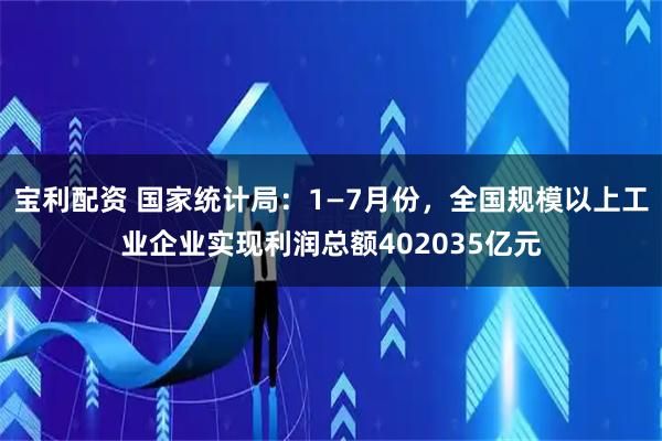 宝利配资 国家统计局：1—7月份，全国规模以上工业企业实现利润总额402035亿元