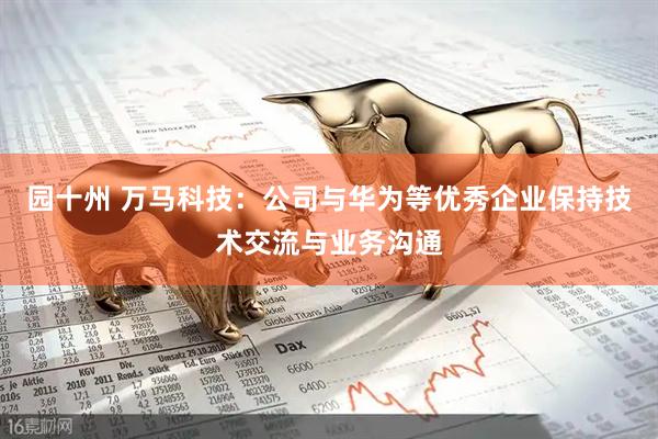 园十州 万马科技：公司与华为等优秀企业保持技术交流与业务沟通