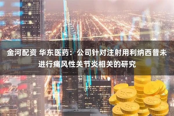 金河配资 华东医药：公司针对注射用利纳西普未进行痛风性关节炎相关的研究