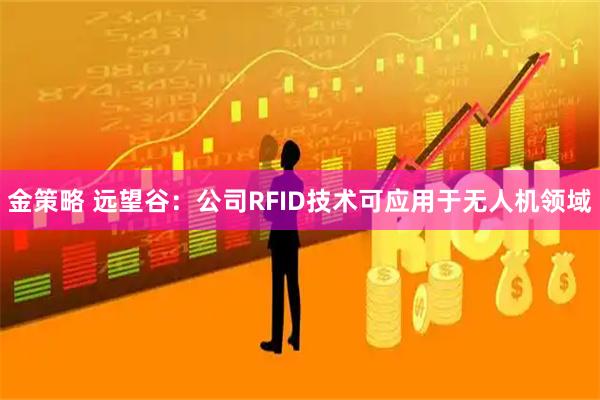 金策略 远望谷：公司RFID技术可应用于无人机领域