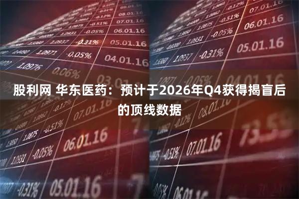 股利网 华东医药：预计于2026年Q4获得揭盲后的顶线数据