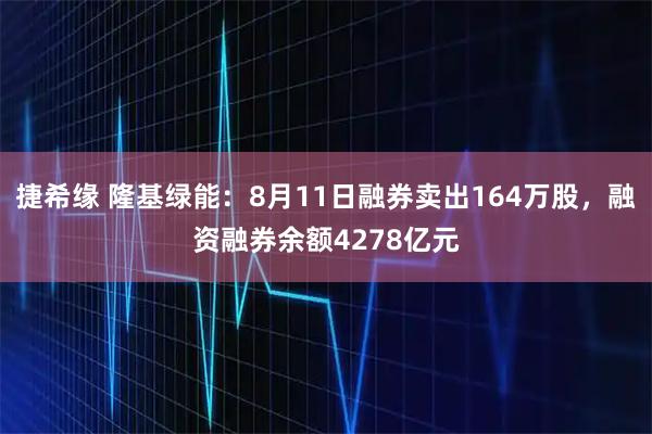 捷希缘 隆基绿能：8月11日融券卖出164万股，融资融券余额4278亿元