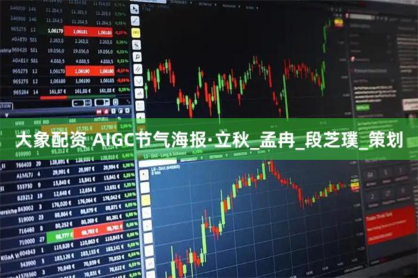 大象配资 AIGC节气海报·立秋_孟冉_段芝璞_策划