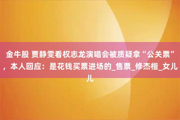 金牛股 贾静雯看权志龙演唱会被质疑拿“公关票”，本人回应：是花钱买票进场的_售票_修杰楷_女儿