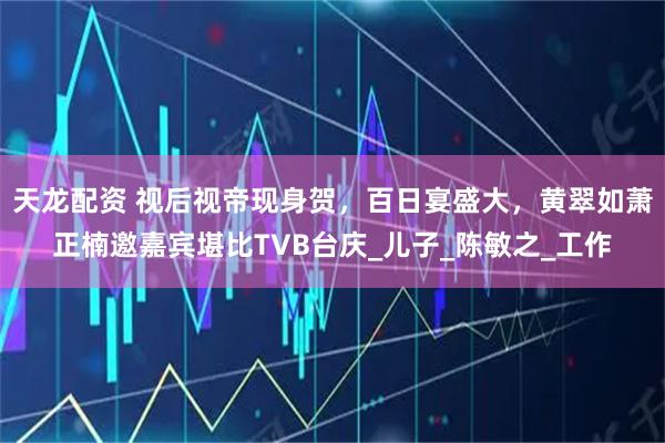 天龙配资 视后视帝现身贺，百日宴盛大，黄翠如萧正楠邀嘉宾堪比TVB台庆_儿子_陈敏之_工作