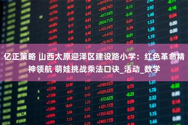 亿正策略 山西太原迎泽区建设路小学：红色革命精神领航 萌娃挑战乘法口诀_活动_数学