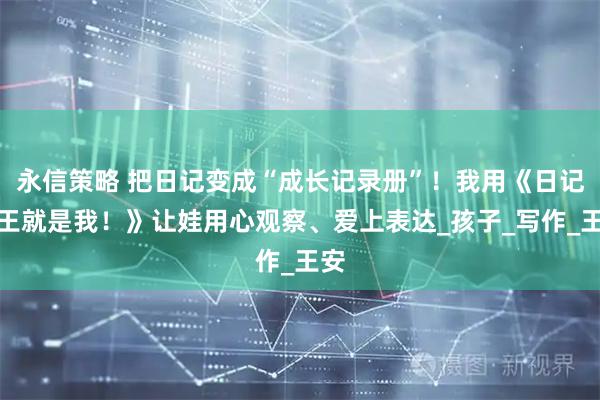 永信策略 把日记变成“成长记录册”！我用《日记大王就是我！》让娃用心观察、爱上表达_孩子_写作_王安