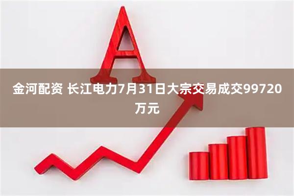 金河配资 长江电力7月31日大宗交易成交99720万元