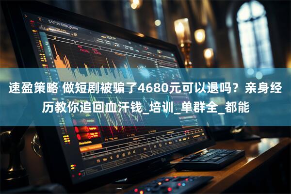 速盈策略 做短剧被骗了4680元可以退吗？亲身经历教你追回血汗钱_培训_单群全_都能