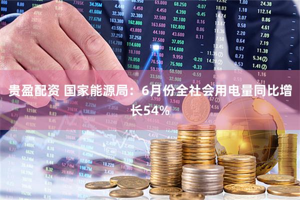 贵盈配资 国家能源局：6月份全社会用电量同比增长54%