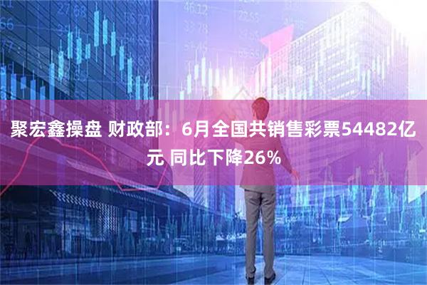聚宏鑫操盘 财政部：6月全国共销售彩票54482亿元 同比下降26%