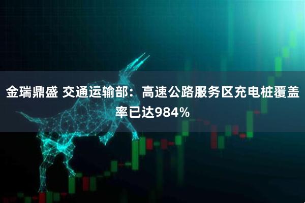 金瑞鼎盛 交通运输部：高速公路服务区充电桩覆盖率已达984%