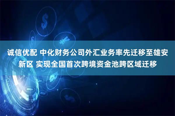 诚信优配 中化财务公司外汇业务率先迁移至雄安新区 实现全国首次跨境资金池跨区域迁移