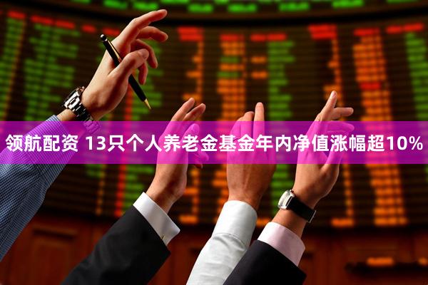领航配资 13只个人养老金基金年内净值涨幅超10%
