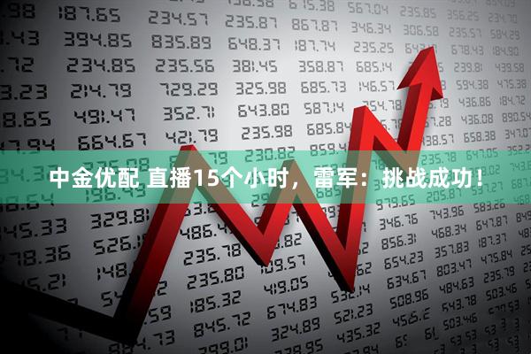 中金优配 直播15个小时，雷军：挑战成功！