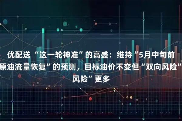 优配送 “这一轮神准”的高盛：维持“5月中旬前中东原油流量恢复”的预测，目标油价不变但“双向风险”更多