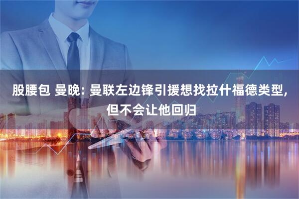 股腰包 曼晚: 曼联左边锋引援想找拉什福德类型, 但不会让他回归