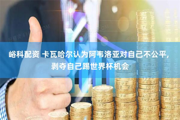 峪科配资 卡瓦哈尔认为阿韦洛亚对自己不公平, 剥夺自己踢世界杯机会