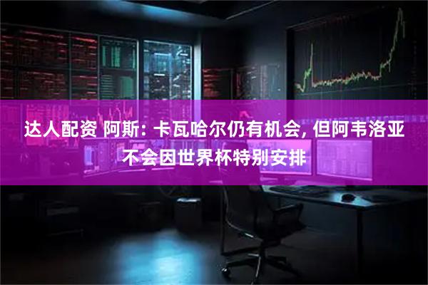 达人配资 阿斯: 卡瓦哈尔仍有机会, 但阿韦洛亚不会因世界杯特别安排