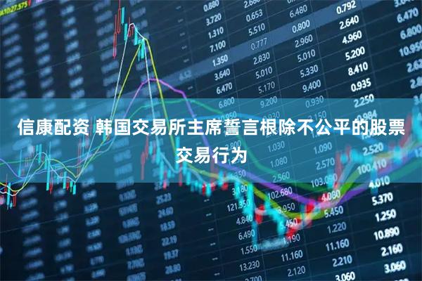 信康配资 韩国交易所主席誓言根除不公平的股票交易行为