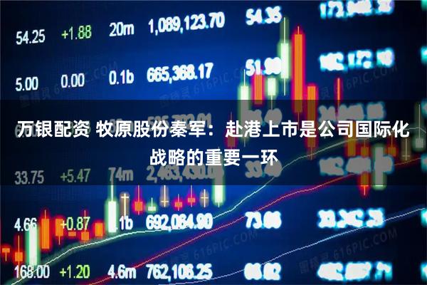 万银配资 牧原股份秦军：赴港上市是公司国际化战略的重要一环