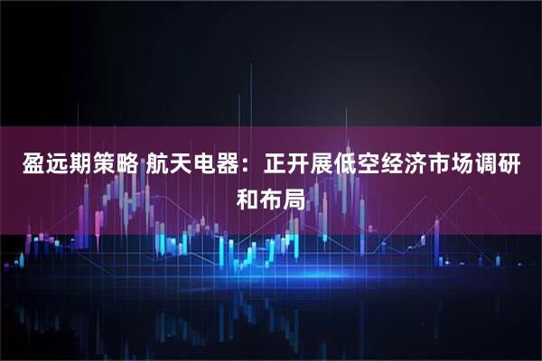 盈远期策略 航天电器：正开展低空经济市场调研和布局