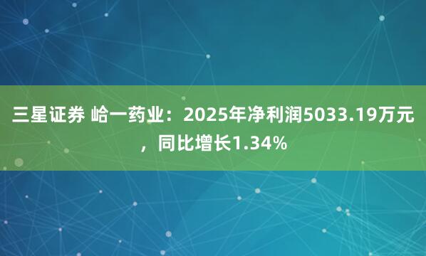 三星证券 峆一药业：2025年净利润5033.19万元，同比增长1.34%