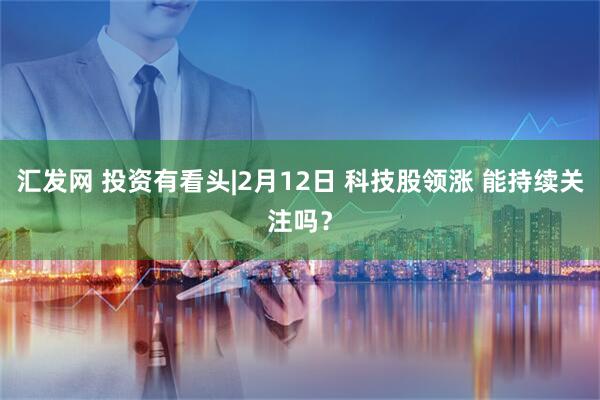 汇发网 投资有看头|2月12日 科技股领涨 能持续关注吗？