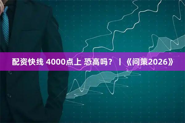 配资快线 4000点上 恐高吗？丨《问策2026》