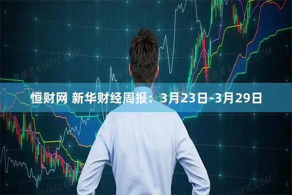恒财网 新华财经周报：3月23日-3月29日