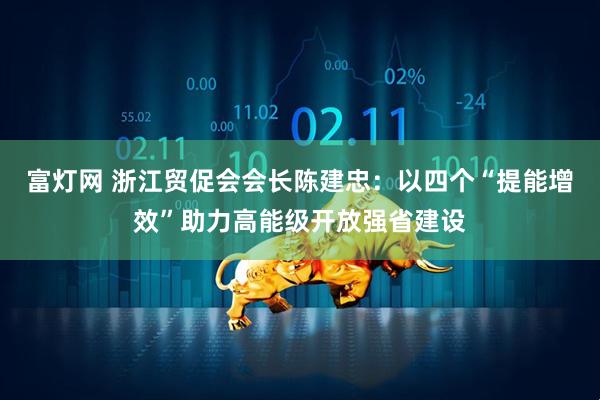 富灯网 浙江贸促会会长陈建忠：以四个“提能增效”助力高能级开放强省建设