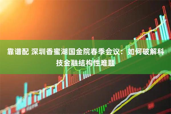 靠谱配 深圳香蜜湖国金院春季会议：如何破解科技金融结构性难题