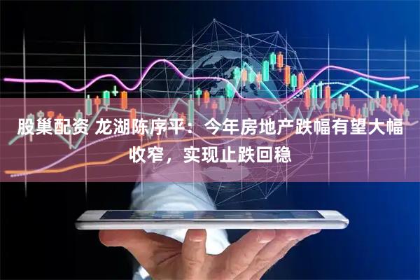 股巢配资 龙湖陈序平：今年房地产跌幅有望大幅收窄，实现止跌回稳