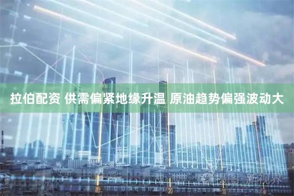 拉伯配资 供需偏紧地缘升温 原油趋势偏强波动大