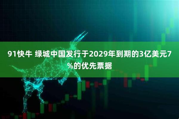 91快牛 绿城中国发行于2029年到期的3亿美元7%的优先票据