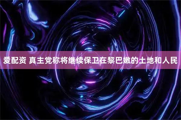 爱配资 真主党称将继续保卫在黎巴嫩的土地和人民