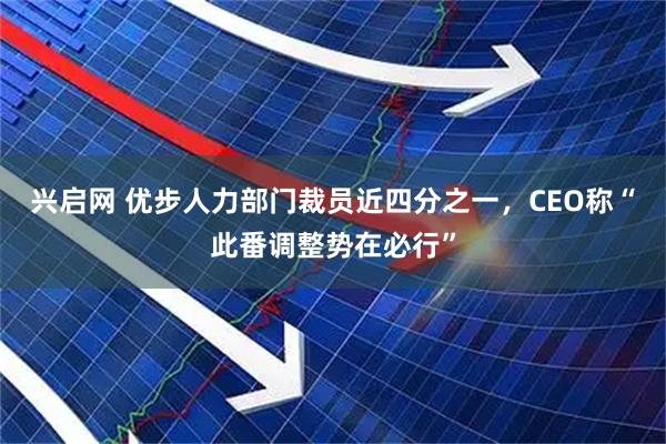 兴启网 优步人力部门裁员近四分之一，CEO称“此番调整势在必行”