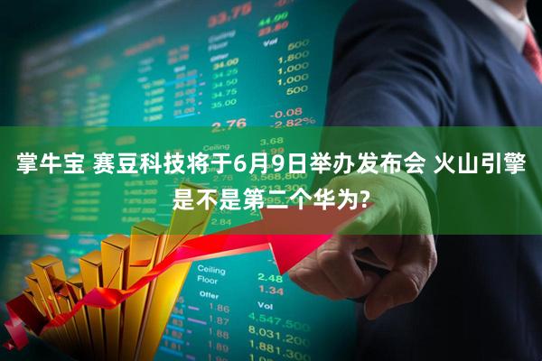 掌牛宝 赛豆科技将于6月9日举办发布会 火山引擎是不是第二个华为?