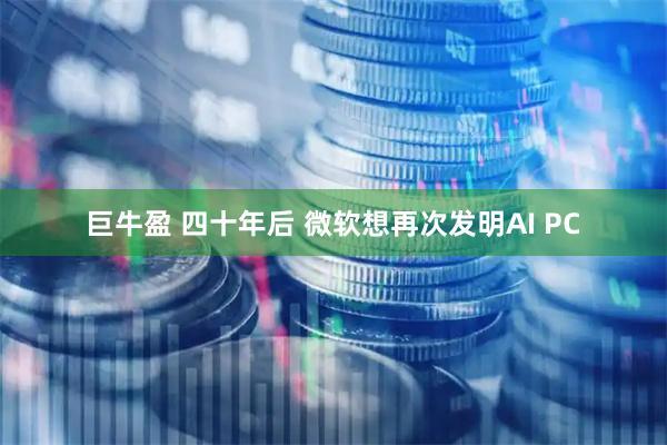 巨牛盈 四十年后 微软想再次发明AI PC