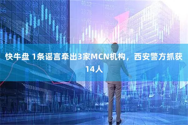 快牛盘 1条谣言牵出3家MCN机构,西安警方抓获14人