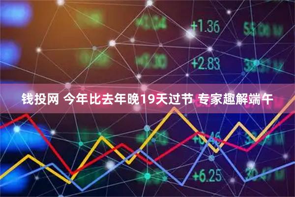 钱投网 今年比去年晚19天过节 专家趣解端午