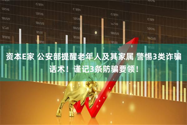 资本E家 公安部提醒老年人及其家属 警惕3类诈骗话术！谨记3条防骗要领！