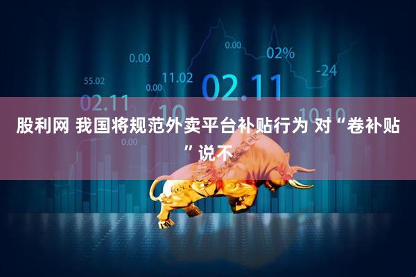 股利网 我国将规范外卖平台补贴行为 对“卷补贴”说不