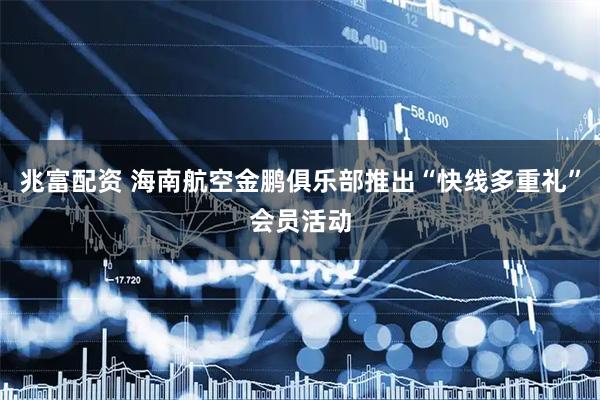 兆富配资 海南航空金鹏俱乐部推出“快线多重礼”会员活动