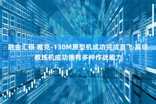 融金汇银 雅克-130M原型机成功完成首飞 高级教练机成功拥有多种作战能力