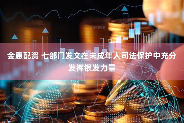 金惠配资 七部门发文在未成年人司法保护中充分发挥银发力量