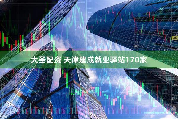 大圣配资 天津建成就业驿站170家