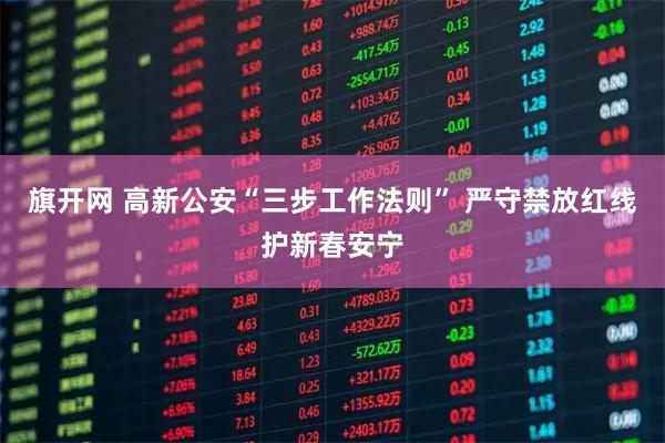 旗开网 高新公安“三步工作法则” 严守禁放红线护新春安宁